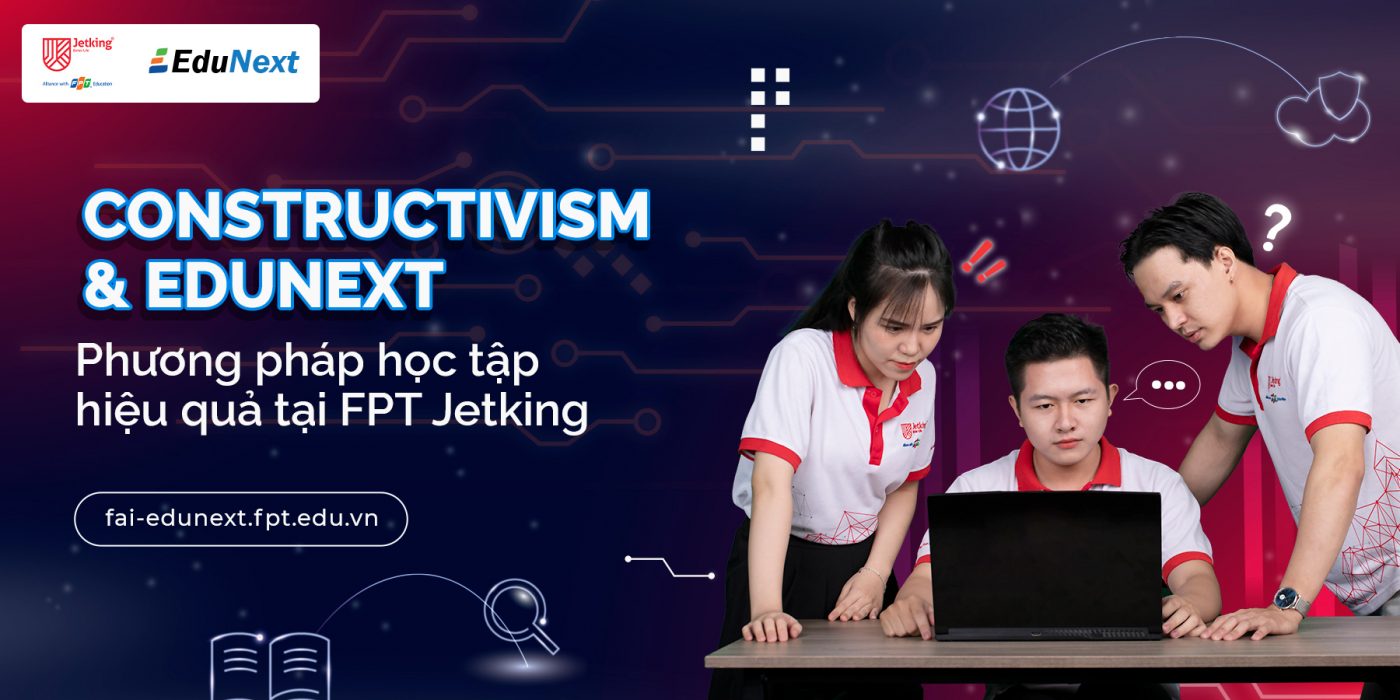 Constructivism & EduNext - Phương pháp học tập hiệu quả tại FPT Jetking