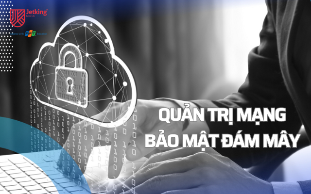 Quản trị mạng và Bảo mật đám mây: Bảo vệ an toàn cho cơ sở hạ tầng số của doanh nghiệp